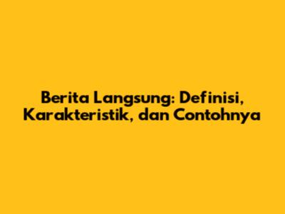 Berita Langsung: Definisi, Karakteristik, dan Contohnya