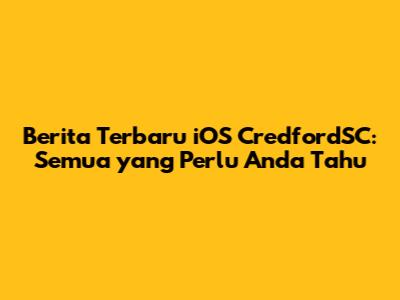 Berita Terbaru iOS CredfordSC: Semua yang Perlu Anda Tahu