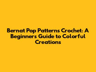 Bernat Pop Patterns Crochet: A Beginner's Guide to Colorful Creations