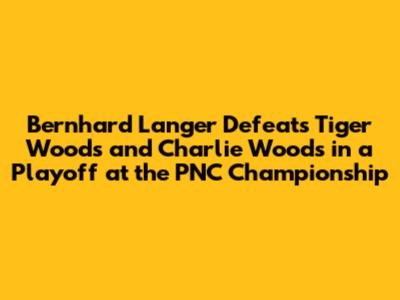 Bernhard Langer Defeats Tiger Woods and Charlie Woods in a Playoff at the PNC Championship