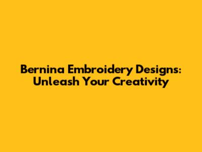 Bernina Embroidery Designs: Unleash Your Creativity