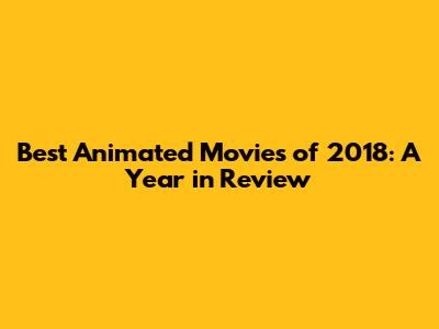 Best Animated Movies of 2018: A Year in Review