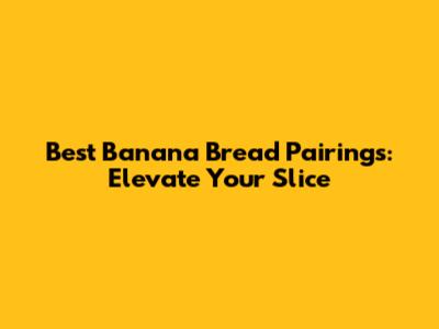 Best Banana Bread Pairings: Elevate Your Slice