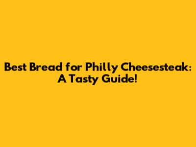 Best Bread for Philly Cheesesteak: A Tasty Guide!
