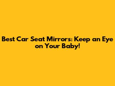 Best Car Seat Mirrors: Keep an Eye on Your Baby!