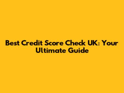 Best Credit Score Check UK: Your Ultimate Guide