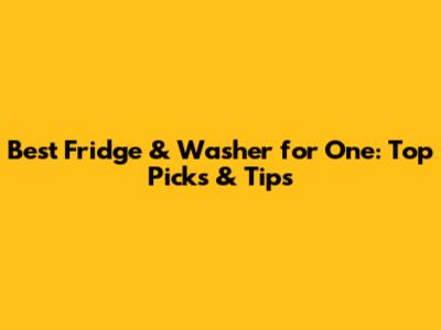 Best Fridge & Washer for One: Top Picks & Tips