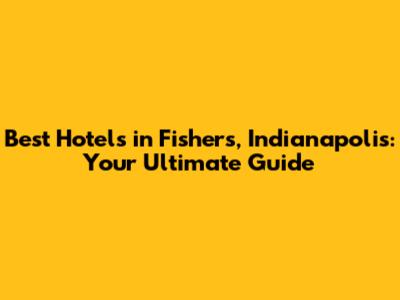 Best Hotels in Fishers, Indianapolis: Your Ultimate Guide