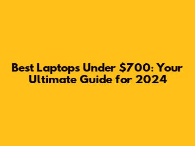 Best Laptops Under $700: Your Ultimate Guide for 2024