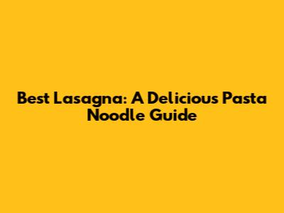 Best Lasagna: A Delicious Pasta Noodle Guide
