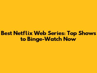 Best Netflix Web Series: Top Shows to Binge-Watch Now