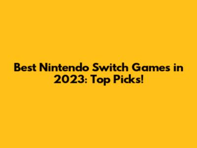 Best Nintendo Switch Games in 2023: Top Picks!