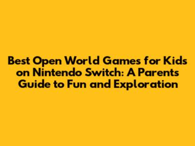 Best Open World Games for Kids on Nintendo Switch: A Parent's Guide to Fun and Exploration