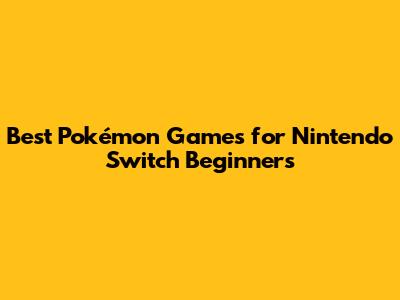 Best Pokémon Games for Nintendo Switch Beginners