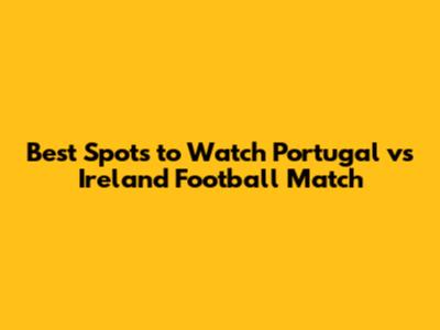 Best Spots to Watch Portugal vs Ireland Football Match