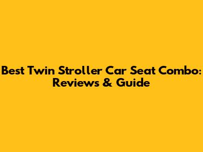 Best Twin Stroller Car Seat Combo: Reviews & Guide