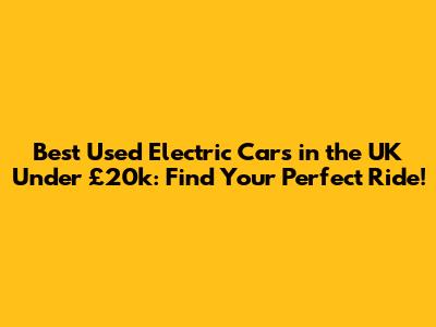 Best Used Electric Cars in the UK Under £20k: Find Your Perfect Ride!