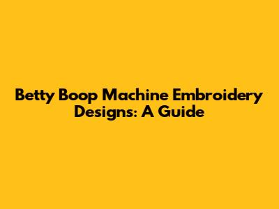 Betty Boop Machine Embroidery Designs: A Guide