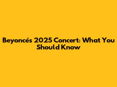 Beyoncé's 2025 Concert: What You Should Know
