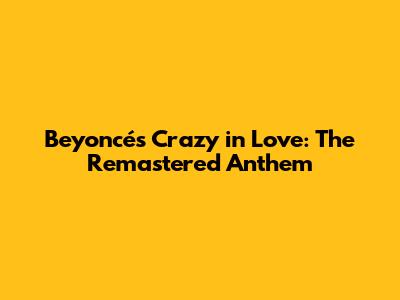 Beyoncé's Crazy in Love: The Remastered Anthem