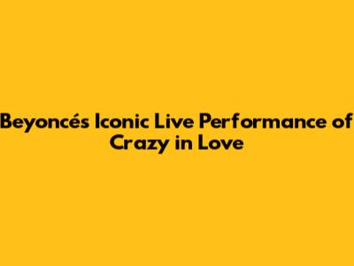 Beyoncé's Iconic Live Performance of Crazy in Love