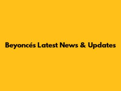 Beyoncé's Latest News & Updates