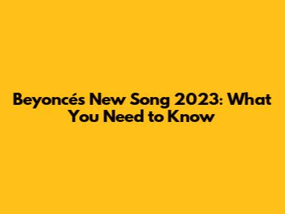 Beyoncé's New Song 2023: What You Need to Know