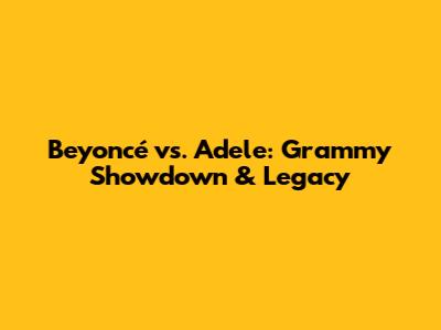 Beyoncé vs. Adele: Grammy Showdown & Legacy