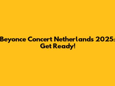 Beyonce Concert Netherlands 2025: Get Ready!