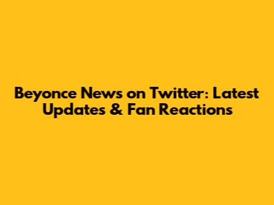 Beyonce News on Twitter: Latest Updates & Fan Reactions
