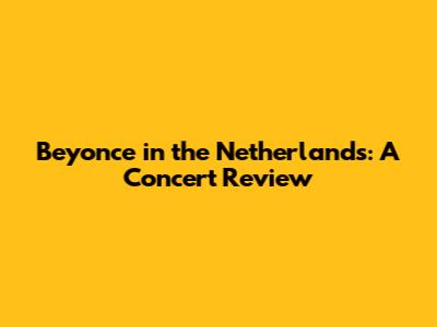 Beyonce in the Netherlands: A Concert Review