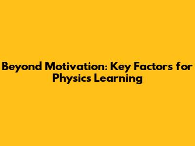 Beyond Motivation: Key Factors for Physics Learning