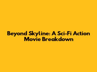 Beyond Skyline: A Sci-Fi Action Movie Breakdown