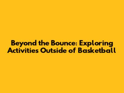 Beyond the Bounce: Exploring Activities Outside of Basketball