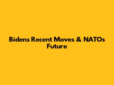 Biden's Recent Moves & NATO's Future