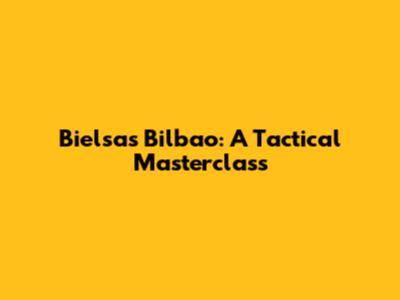 Bielsa's Bilbao: A Tactical Masterclass