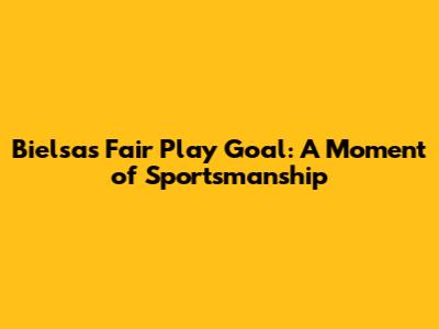 Bielsa's Fair Play Goal: A Moment of Sportsmanship