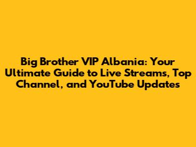 Big Brother VIP Albania: Your Ultimate Guide to Live Streams, Top Channel, and YouTube Updates