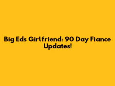 Big Ed's Girlfriend: '90 Day Fiance' Updates!