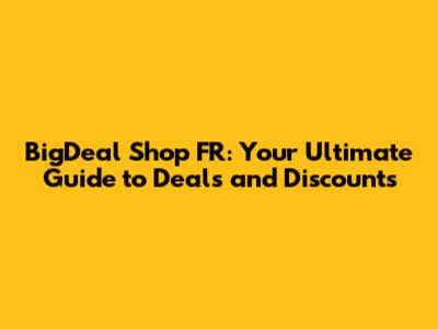BigDeal Shop FR: Your Ultimate Guide to Deals and Discounts