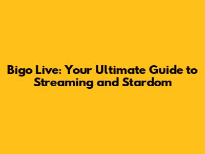 Bigo Live: Your Ultimate Guide to Streaming and Stardom