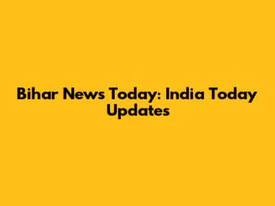 Bihar News Today: India Today Updates