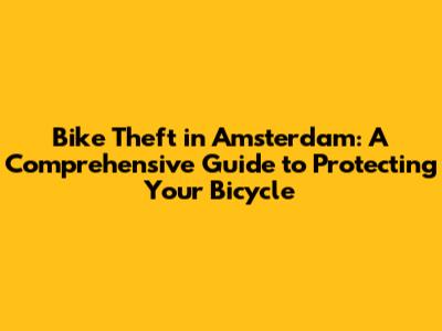 Bike Theft in Amsterdam: A Comprehensive Guide to Protecting Your Bicycle