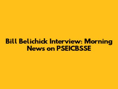 Bill Belichick Interview: Morning News on PSEICBSSE