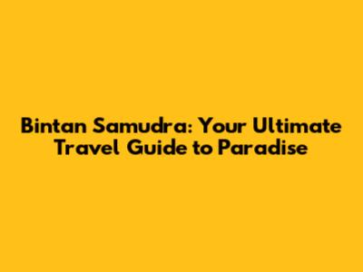 Bintan Samudra: Your Ultimate Travel Guide to Paradise