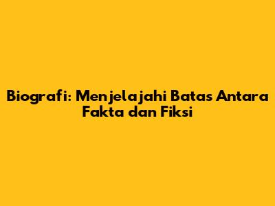 Biografi: Menjelajahi Batas Antara Fakta dan Fiksi
