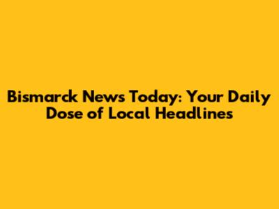 Bismarck News Today: Your Daily Dose of Local Headlines