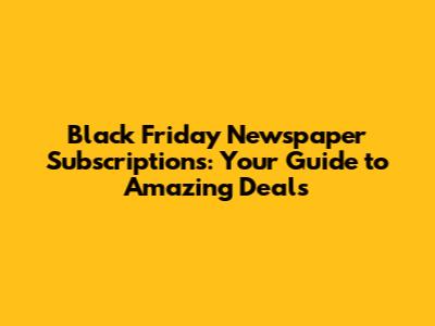 Black Friday Newspaper Subscriptions: Your Guide to Amazing Deals