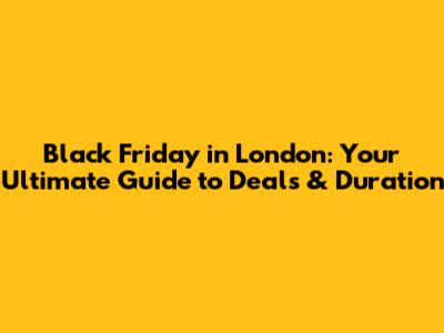 Black Friday in London: Your Ultimate Guide to Deals & Duration