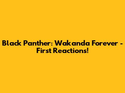 Black Panther: Wakanda Forever - First Reactions!